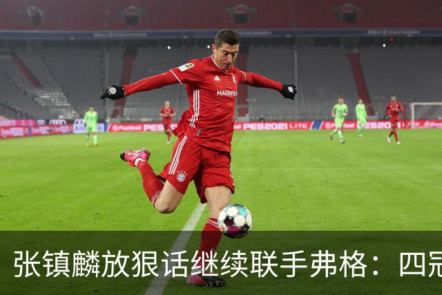 张镇麟放狠话继续联手弗格：四冠只是开始想要拿更多！两人关系不止是抱大腿